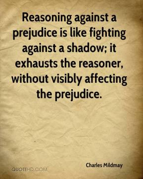 Reasoning against a prejudice is like fighting against a shadow; it ...