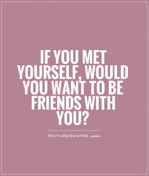 ... met yourself, would you want to be friends with you? Picture Quote #1