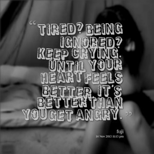 Quotes Picture: tired? being ignored? keep crying until your heart ...