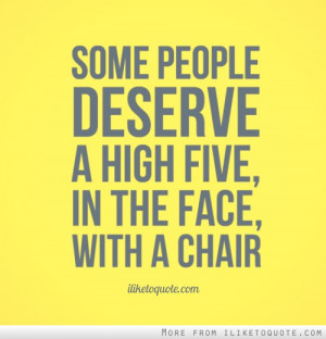 Some people deserve a high five, in the face, with a chair.