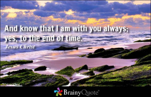 ... that I am with you always; yes, to the end of time. - Jesus Christ