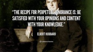 The recipe for perpetual ignorance is: Be satisfied with your opinions ...