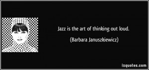 Jazz is the art of thinking out loud. - Barbara Januszkiewicz