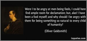 Were I to be angry at men being fools, I could here find ample room ...