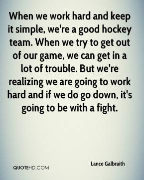 we work hard and keep it simple, we're a good hockey team. When we ...
