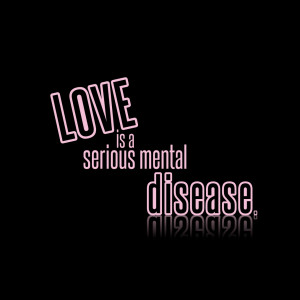 Short Love Quotes 97: “LOVE is a serious mental disease”