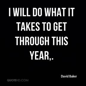 David Baker - I will do what it takes to get through this year.