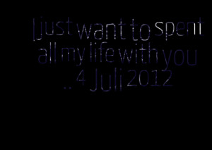 Quotes Picture: i just want to spent all my life with you 4 juli 2012