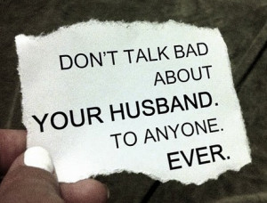 Don’t talk bad about your husband. To anyone. Ever.