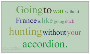 ... war without France is like going duck hunting without your accordion