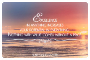 Excellence in anything increases your potential in everything. Nothing ...