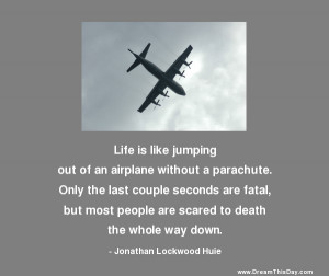 Life is like jumping out of an airplane without a parachute -