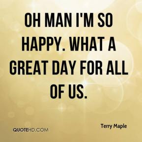 Oh man I'm so happy. What a great day for all of us. - Terry Maple
