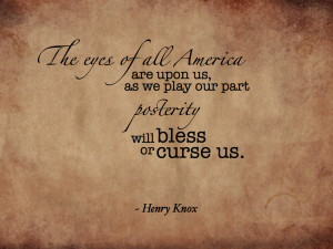 ... as we play our part posterity will bless or curse us.” ~ Henry Knox