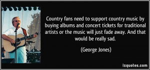 ... will just fade away. And that would be really sad. - George Jones