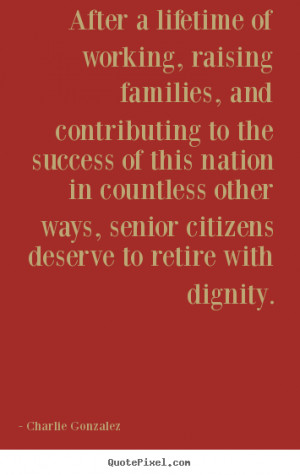 ... senior citizens deserve to retire with dignity. - Charlie Gonzalez