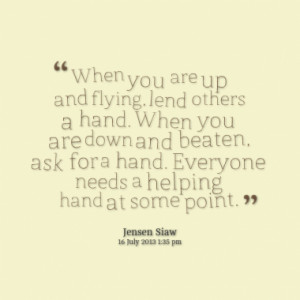 When you are up and flying, lend others a hand. When you are down and ...