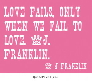 Love fails, only when we fail to love. -J. Franklin. ”
