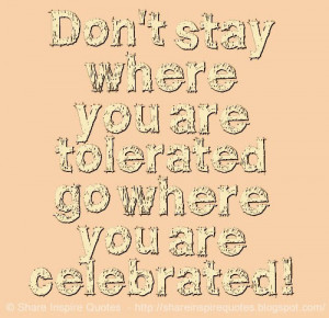 Don't stay where you are tolerated go where you are celebrated!