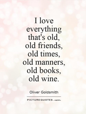 ... old, old friends, old times, old manners, old books, old wine Picture