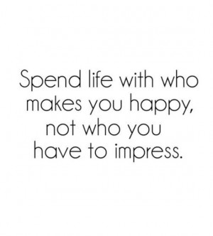 Spend life with who makes you happy, not who