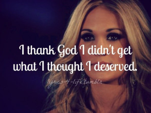 ... thank God I didn’t get what I thought I deserved ~ Carrie Underwood