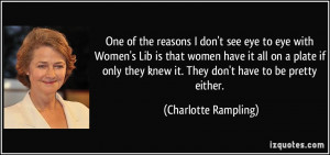 One of the reasons I don't see eye to eye with Women's Lib is that ...