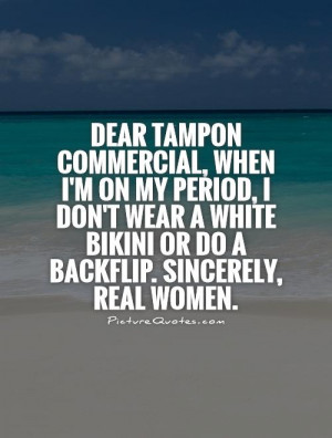 Dear tampon commercial, When I'm on my period, I don't wear a white ...