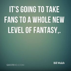 Bill Walsh - It's going to take fans to a whole new level of fantasy.