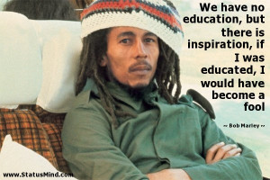 ... educated, I would have become a fool - Bob Marley Quotes - StatusMind