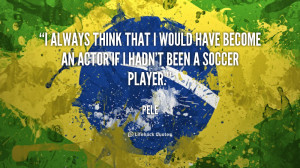 ... that I would have become an actor if I hadn't been a soccer player
