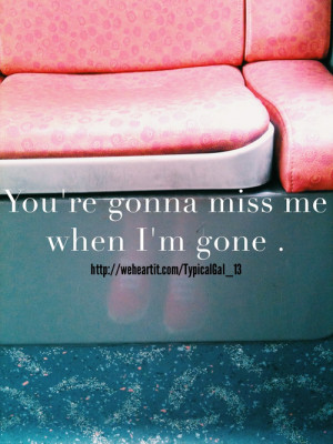You're gonna miss me when I'm gone . :)