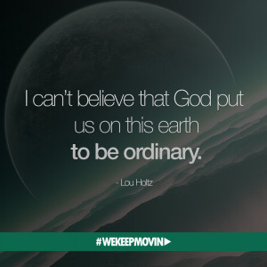 ... Believe That God Put Us On This Earth to Be Ordinary” – Lou Holtz