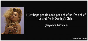 ... of us. I'm sick of us and I'm in Destiny's Child. - Beyonce Knowles
