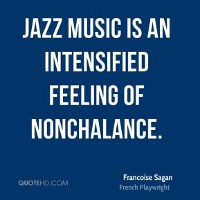 Jazz music is an intensified feeling of nonchalance.