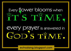 ... flower blooms when it's time, every prayer is answered in God's time