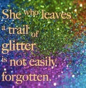She who leaves a trail of glitter is nit easily forgotten.