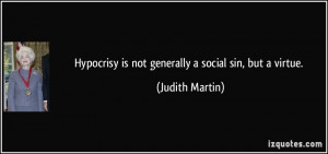 Hypocrisy is not generally a social sin, but a virtue. - Judith Martin