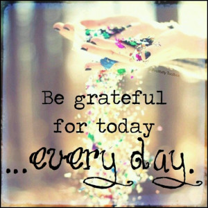Be grateful for today ... Everyday !