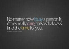 ... is, if they really care, they will always find the time for you. More