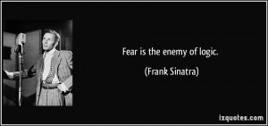 Fear is the enemy of logic. - Frank Sinatra