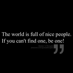 The world is full of nice people. If you can't find one, be one!