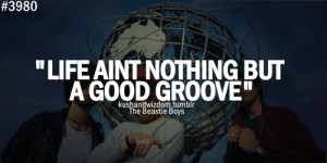 Life aint nothing but a good groove.