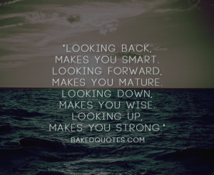 back, makes you smart. Looking forward, makes you mature. Looking down ...