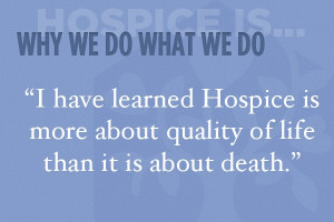 have learned Hospice is more about quality of life than it is about ...