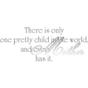 There Is Only One Pretty Child In The World And Every Mother Has It