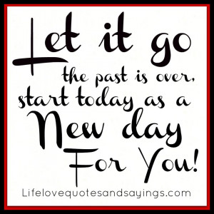 Let it go the past is over, start today as a New day For You!