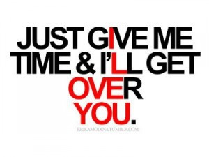 Just give me time & I’ll get over you.
