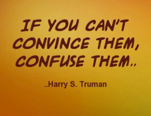 If you can't convince them, confuse them. Harry S. Truman