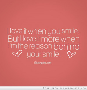 ... you smile. But I love it more when I'm the reason behind your smile